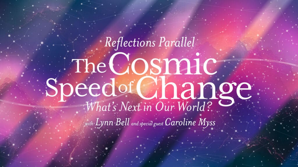 Reflections Parallel: The Cosmic Speed of Change – What's Next in Our World. With Lynn Bell with special guest Caroline Myss.