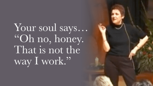 Your soul says, ‘Oh no, honey. That is not the way I work.’