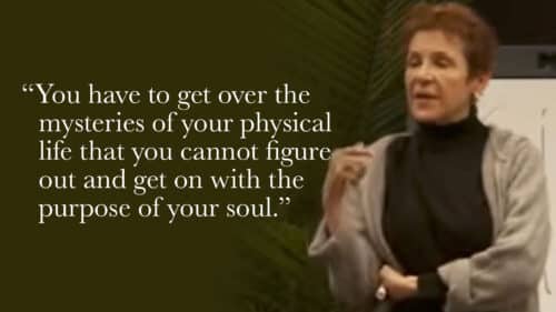 You have to get over the mysteries of your physical life that you cannot figure out and get on with the purpose of your soul.