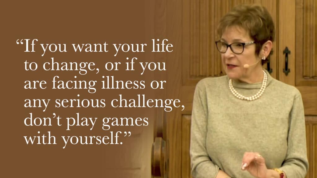 If you want your life to change, or if you are facing illness or any serious challenge, don’t play games with yourself.