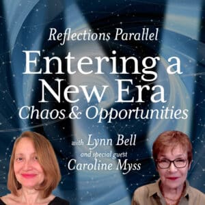 Reflections Parallel. Entering a New Era - Chaos & Opportunity. With LynnBell and special guest Caroline Myss.