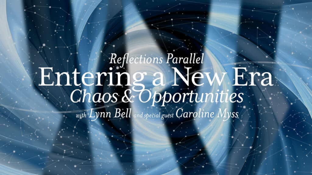 Reflections Parallel. Entering a New Era - Chaos & Opportunity. With LynnBell and special guest Caroline Myss.