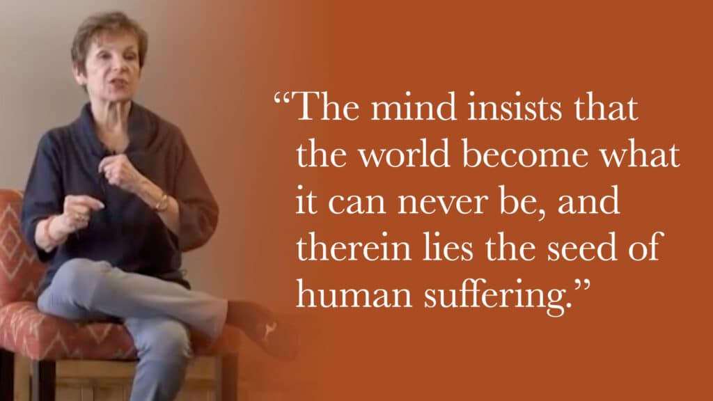 The mind insists that the world become what it can never be, and therein lies the seed of human suffering.