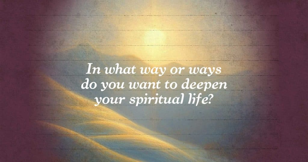 In what way or ways do you want to deepen your spiritual life?
